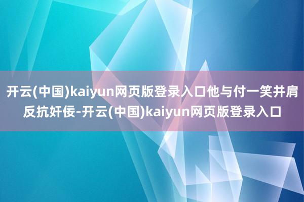 开云(中国)kaiyun网页版登录入口他与付一笑并肩反抗奸佞-开云(中国)kaiyun网页版登录入口