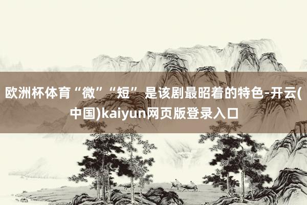 欧洲杯体育“微”“短” 是该剧最昭着的特色-开云(中国)kaiyun网页版登录入口