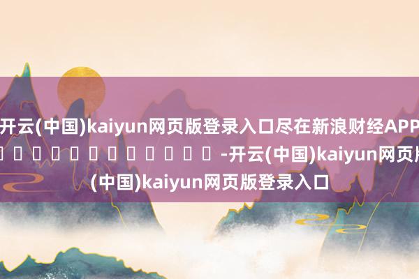 开云(中国)kaiyun网页版登录入口尽在新浪财经APP            													-开云(中国)kaiyun网页版登录入口