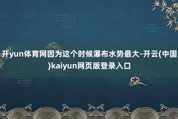 开yun体育网因为这个时候瀑布水势最大-开云(中国)kaiyun网页版登录入口