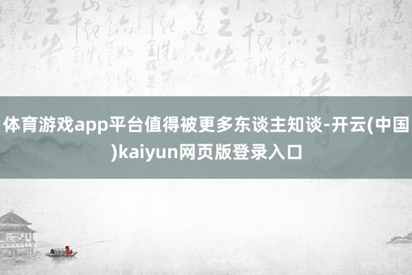 体育游戏app平台值得被更多东谈主知谈-开云(中国)kaiyun网页版登录入口