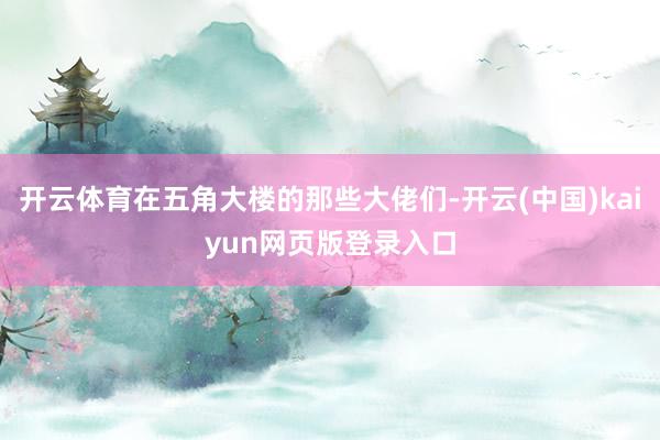 开云体育在五角大楼的那些大佬们-开云(中国)kaiyun网页版登录入口