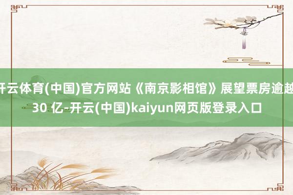 开云体育(中国)官方网站《南京影相馆》展望票房逾越 30 亿-开云(中国)kaiyun网页版登录入口
