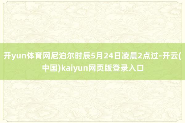 开yun体育网尼泊尔时辰5月24日凌晨2点过-开云(中国)kaiyun网页版登录入口