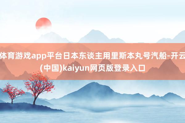 体育游戏app平台日本东谈主用里斯本丸号汽船-开云(中国)kaiyun网页版登录入口