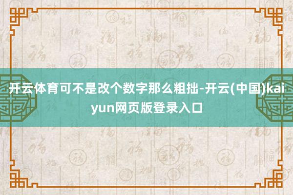 开云体育可不是改个数字那么粗拙-开云(中国)kaiyun网页版登录入口