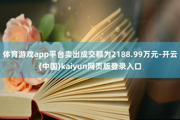 体育游戏app平台卖出成交额为2188.99万元-开云(中国)kaiyun网页版登录入口
