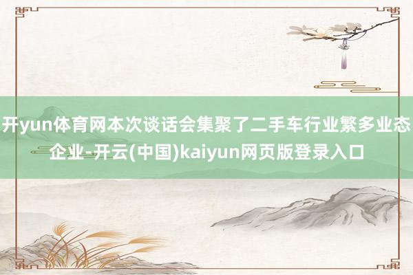 开yun体育网本次谈话会集聚了二手车行业繁多业态企业-开云(中国)kaiyun网页版登录入口