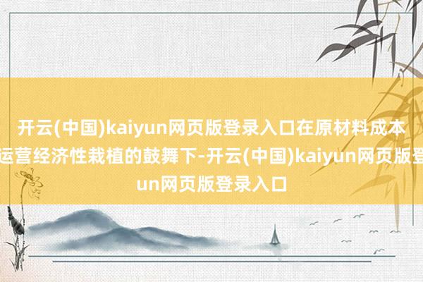 开云(中国)kaiyun网页版登录入口在原材料成本下跌、运营经济性栽植的鼓舞下-开云(中国)kaiyun网页版登录入口
