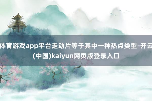 体育游戏app平台走动片等于其中一种热点类型-开云(中国)kaiyun网页版登录入口