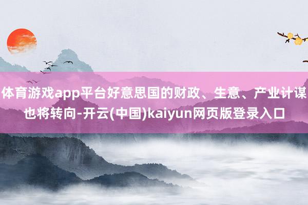 体育游戏app平台好意思国的财政、生意、产业计谋也将转向-开云(中国)kaiyun网页版登录入口