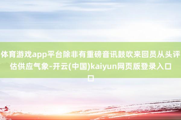 体育游戏app平台除非有重磅音讯鼓吹来回员从头评估供应气象-开云(中国)kaiyun网页版登录入口