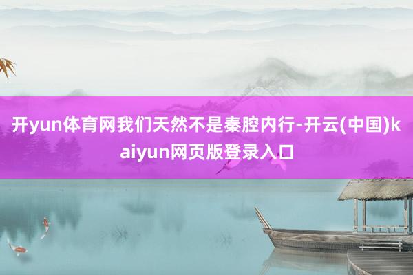 开yun体育网我们天然不是秦腔内行-开云(中国)kaiyun网页版登录入口