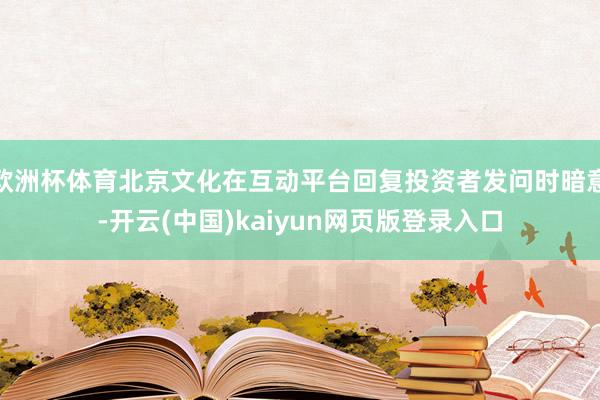 欧洲杯体育北京文化在互动平台回复投资者发问时暗意-开云(中国)kaiyun网页版登录入口