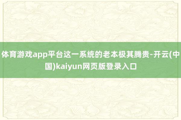 体育游戏app平台这一系统的老本极其腾贵-开云(中国)kaiyun网页版登录入口