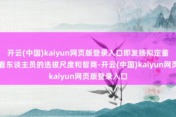 开云(中国)kaiyun网页版登录入口即发扬拟定董事及高等照看东谈主员的选拔尺度和智商-开云(中国)kaiyun网页版登录入口