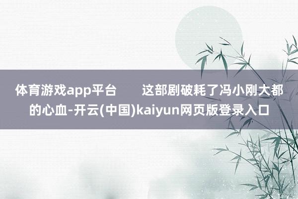 体育游戏app平台       这部剧破耗了冯小刚大都的心血-开云(中国)kaiyun网页版登录入口