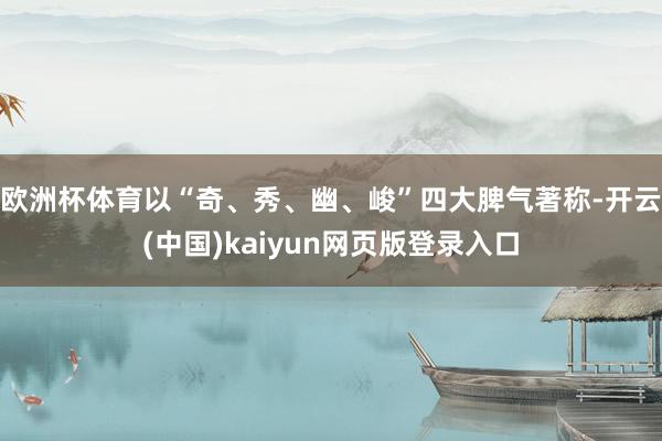 欧洲杯体育以“奇、秀、幽、峻”四大脾气著称-开云(中国)kaiyun网页版登录入口