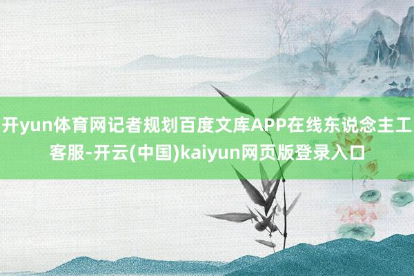 开yun体育网记者规划百度文库APP在线东说念主工客服-开云(中国)kaiyun网页版登录入口