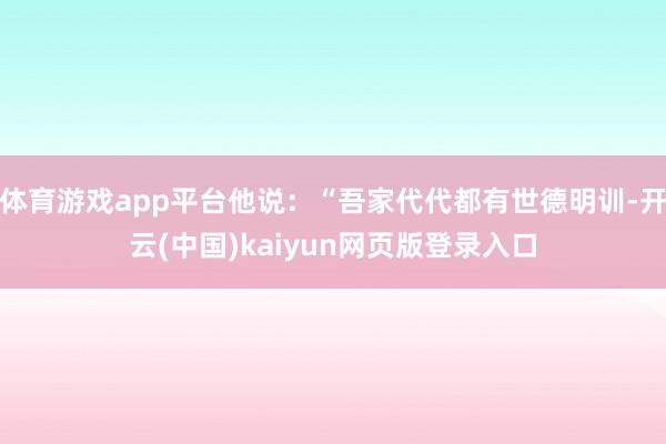 体育游戏app平台他说：“吾家代代都有世德明训-开云(中国)kaiyun网页版登录入口
