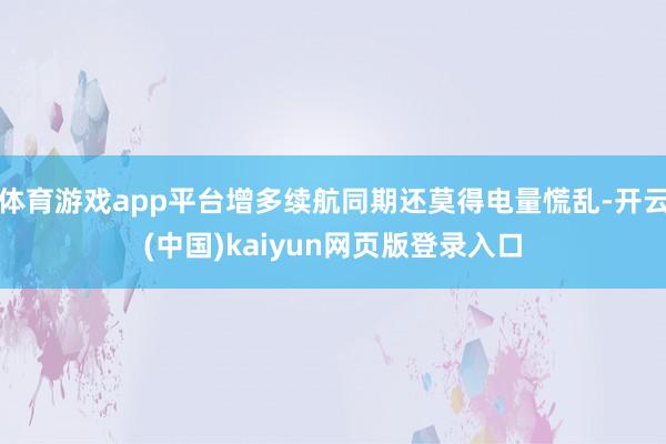 体育游戏app平台增多续航同期还莫得电量慌乱-开云(中国)kaiyun网页版登录入口