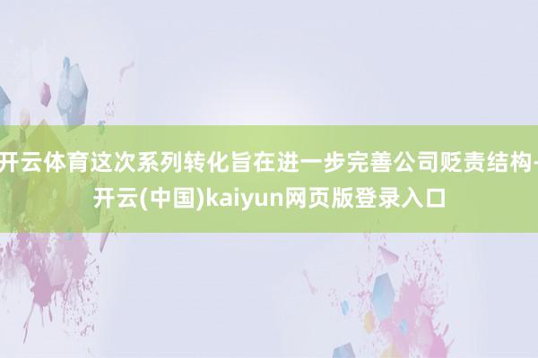 开云体育这次系列转化旨在进一步完善公司贬责结构-开云(中国)kaiyun网页版登录入口