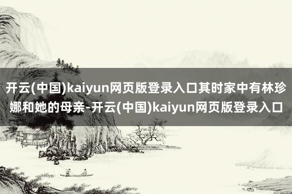 开云(中国)kaiyun网页版登录入口其时家中有林珍娜和她的母亲-开云(中国)kaiyun网页版登录入口