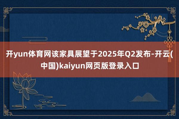 开yun体育网该家具展望于2025年Q2发布-开云(中国)kaiyun网页版登录入口
