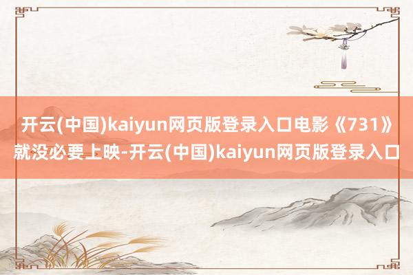 开云(中国)kaiyun网页版登录入口电影《731》就没必要上映-开云(中国)kaiyun网页版登录入口