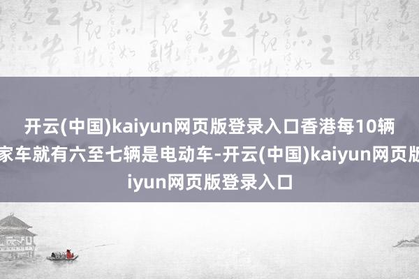 开云(中国)kaiyun网页版登录入口香港每10辆新登记私家车就有六至七辆是电动车-开云(中国)kaiyun网页版登录入口