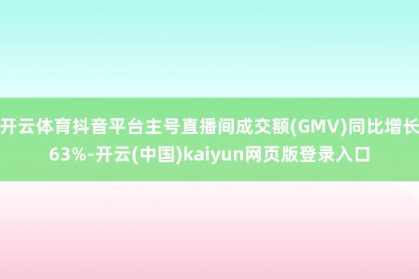 开云体育抖音平台主号直播间成交额(GMV)同比增长63%-开云(中国)kaiyun网页版登录入口