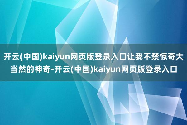 开云(中国)kaiyun网页版登录入口让我不禁惊奇大当然的神奇-开云(中国)kaiyun网页版登录入口