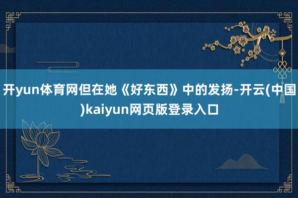 开yun体育网但在她《好东西》中的发扬-开云(中国)kaiyun网页版登录入口