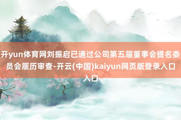 开yun体育网刘振启已通过公司第五届董事会提名委员会履历审查-开云(中国)kaiyun网页版登录入口