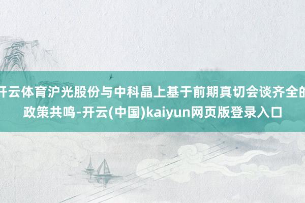 开云体育沪光股份与中科晶上基于前期真切会谈齐全的政策共鸣-开云(中国)kaiyun网页版登录入口