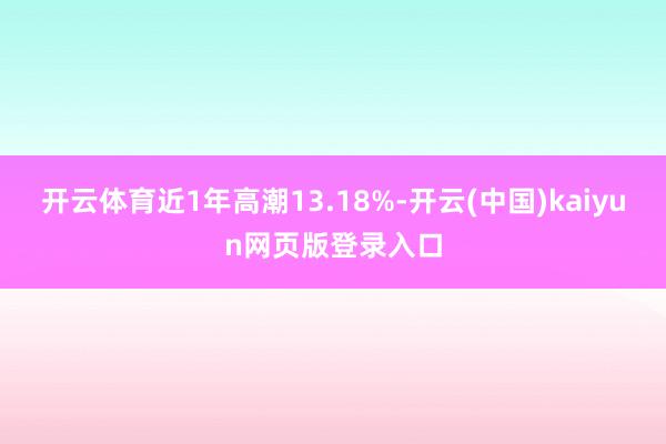 开云体育近1年高潮13.18%-开云(中国)kaiyun网页版登录入口