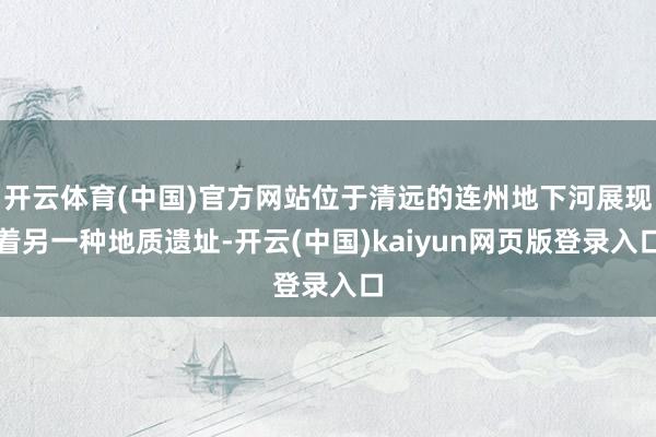 开云体育(中国)官方网站位于清远的连州地下河展现着另一种地质遗址-开云(中国)kaiyun网页版登录入口