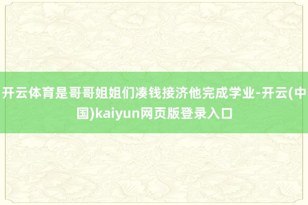 开云体育是哥哥姐姐们凑钱接济他完成学业-开云(中国)kaiyun网页版登录入口