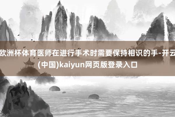 欧洲杯体育医师在进行手术时需要保持相识的手-开云(中国)kaiyun网页版登录入口