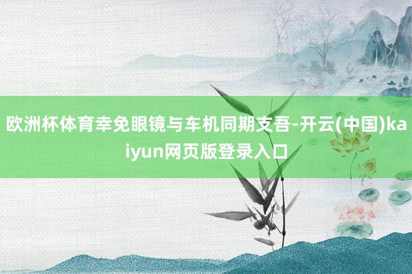 欧洲杯体育幸免眼镜与车机同期支吾-开云(中国)kaiyun网页版登录入口