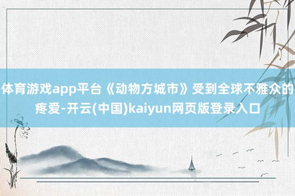 体育游戏app平台《动物方城市》受到全球不雅众的疼爱-开云(中国)kaiyun网页版登录入口