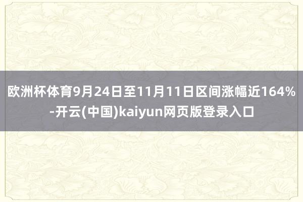 欧洲杯体育9月24日至11月11日区间涨幅近164%-开云(中国)kaiyun网页版登录入口