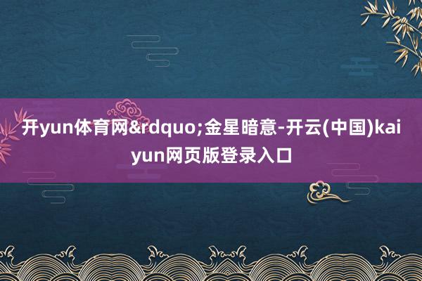 开yun体育网&rdquo;金星暗意-开云(中国)kaiyun网页版登录入口