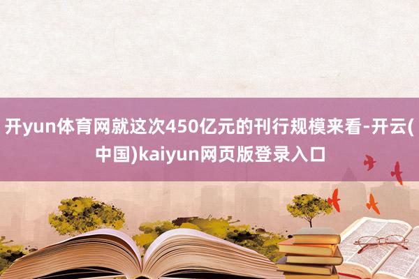 开yun体育网就这次450亿元的刊行规模来看-开云(中国)kaiyun网页版登录入口