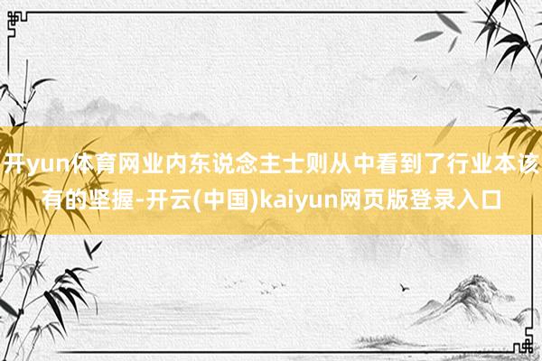 开yun体育网业内东说念主士则从中看到了行业本该有的坚握-开云(中国)kaiyun网页版登录入口