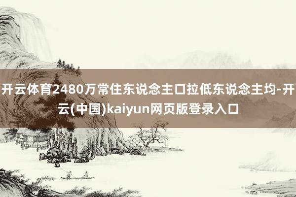 开云体育2480万常住东说念主口拉低东说念主均-开云(中国)kaiyun网页版登录入口