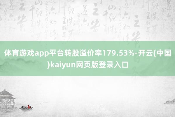体育游戏app平台转股溢价率179.53%-开云(中国)kaiyun网页版登录入口