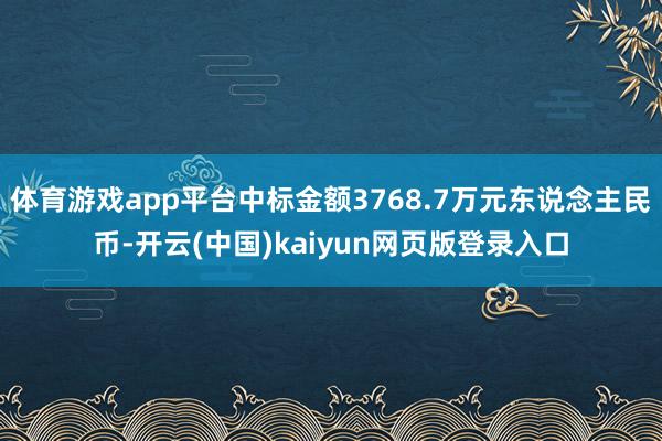 体育游戏app平台中标金额3768.7万元东说念主民币-开云(中国)kaiyun网页版登录入口