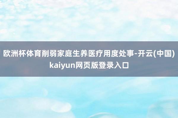 欧洲杯体育削弱家庭生养医疗用度处事-开云(中国)kaiyun网页版登录入口