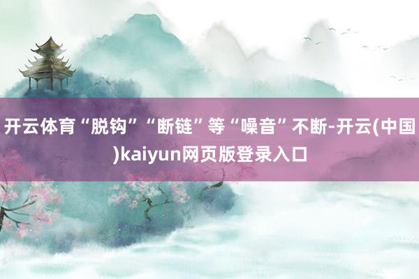 开云体育“脱钩”“断链”等“噪音”不断-开云(中国)kaiyun网页版登录入口